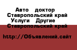 Авто - доктор - Ставропольский край Услуги » Другие   . Ставропольский край